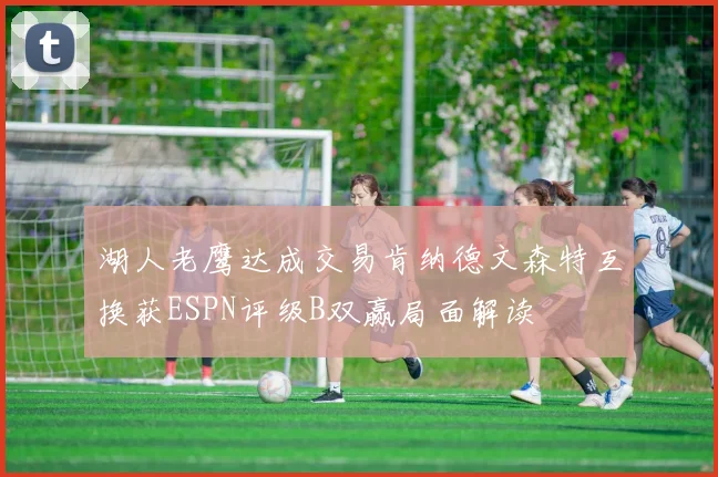 湖人老鹰达成交易肯纳德文森特互换获ESPN评级B双赢局面解读