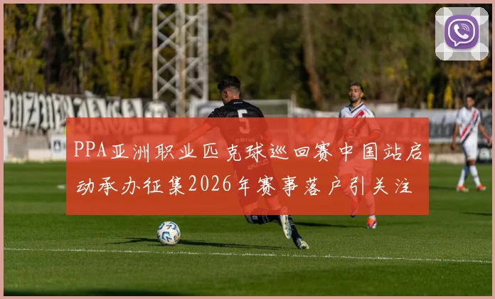 PPA亚洲职业匹克球巡回赛中国站启动承办征集2026年赛事落户引关注